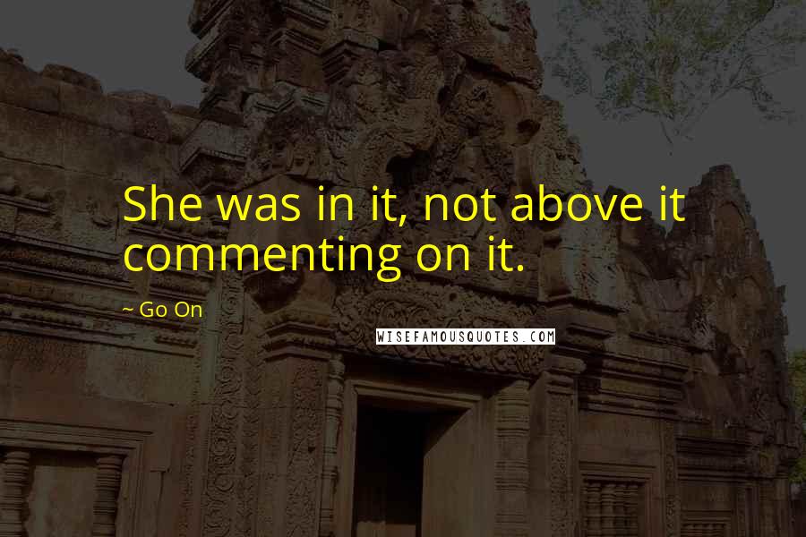 Go On Quotes: She was in it, not above it commenting on it.