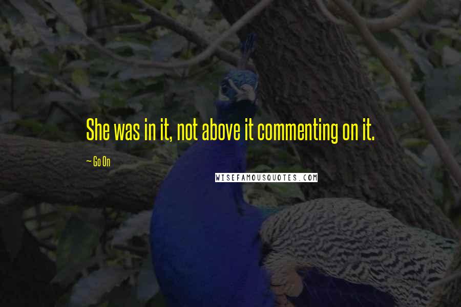 Go On Quotes: She was in it, not above it commenting on it.