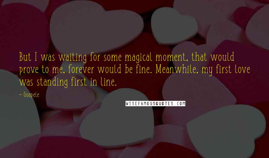 Goapele Quotes: But I was waiting for some magical moment, that would prove to me, forever would be fine. Meanwhile, my first love was standing first in line.