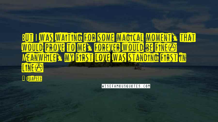 Goapele Quotes: But I was waiting for some magical moment, that would prove to me, forever would be fine. Meanwhile, my first love was standing first in line.