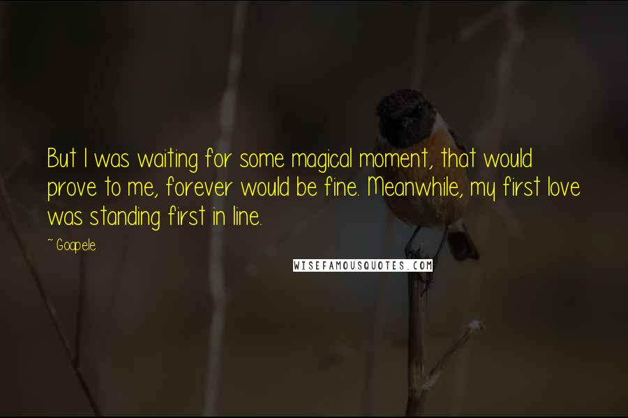 Goapele Quotes: But I was waiting for some magical moment, that would prove to me, forever would be fine. Meanwhile, my first love was standing first in line.