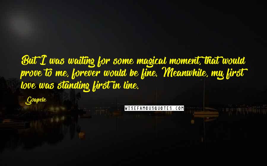 Goapele Quotes: But I was waiting for some magical moment, that would prove to me, forever would be fine. Meanwhile, my first love was standing first in line.