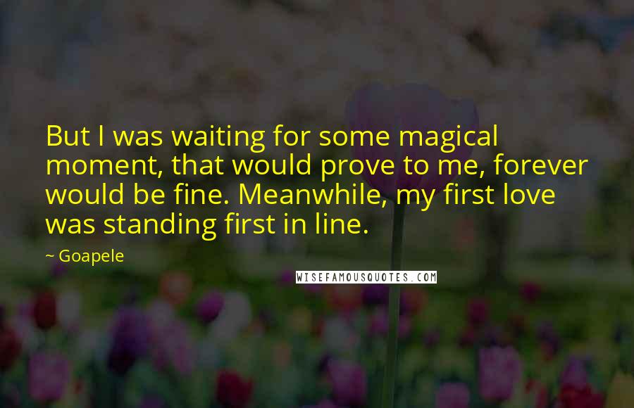 Goapele Quotes: But I was waiting for some magical moment, that would prove to me, forever would be fine. Meanwhile, my first love was standing first in line.