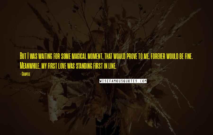 Goapele Quotes: But I was waiting for some magical moment, that would prove to me, forever would be fine. Meanwhile, my first love was standing first in line.