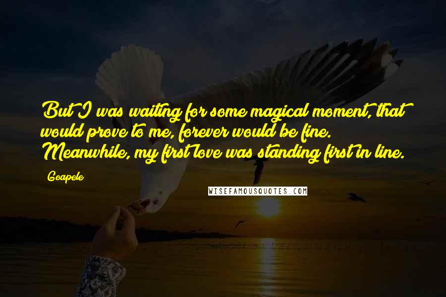 Goapele Quotes: But I was waiting for some magical moment, that would prove to me, forever would be fine. Meanwhile, my first love was standing first in line.