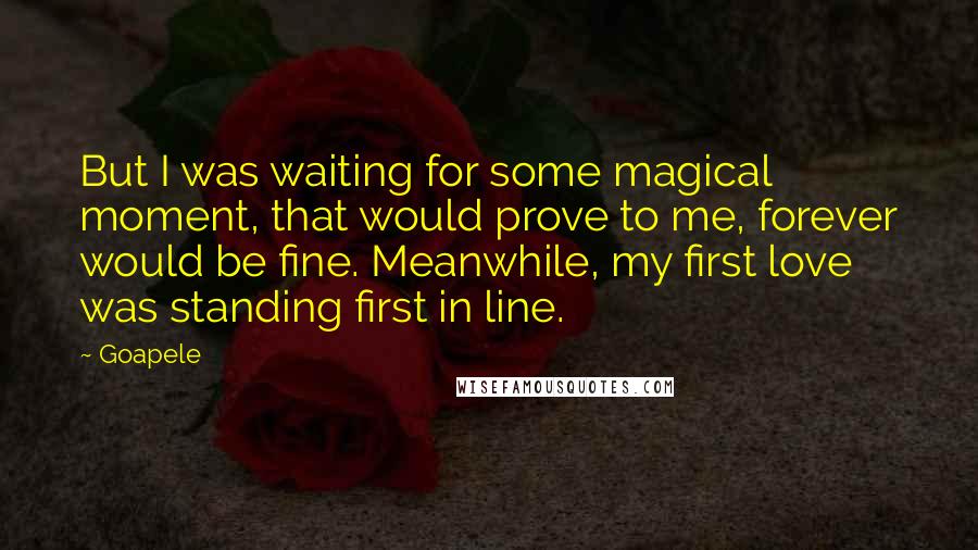 Goapele Quotes: But I was waiting for some magical moment, that would prove to me, forever would be fine. Meanwhile, my first love was standing first in line.