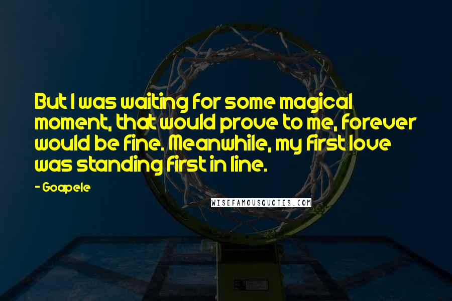 Goapele Quotes: But I was waiting for some magical moment, that would prove to me, forever would be fine. Meanwhile, my first love was standing first in line.