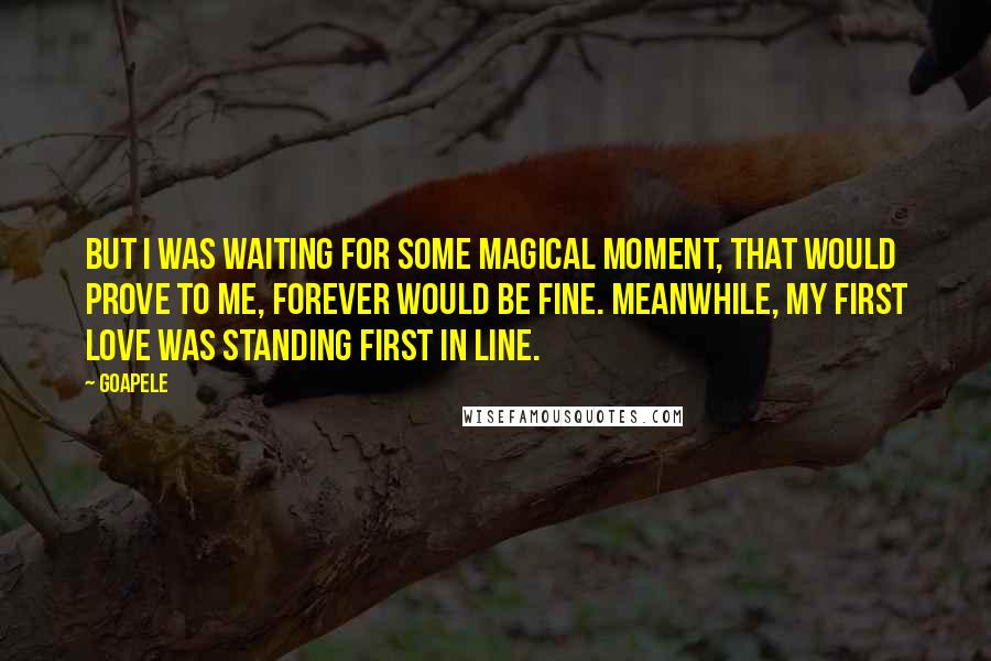 Goapele Quotes: But I was waiting for some magical moment, that would prove to me, forever would be fine. Meanwhile, my first love was standing first in line.