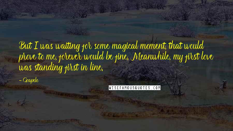 Goapele Quotes: But I was waiting for some magical moment, that would prove to me, forever would be fine. Meanwhile, my first love was standing first in line.