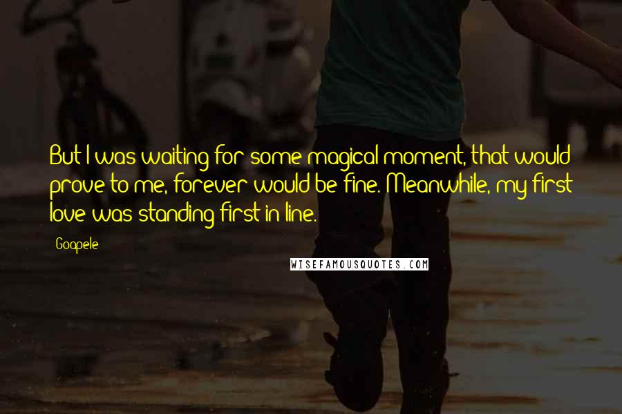 Goapele Quotes: But I was waiting for some magical moment, that would prove to me, forever would be fine. Meanwhile, my first love was standing first in line.