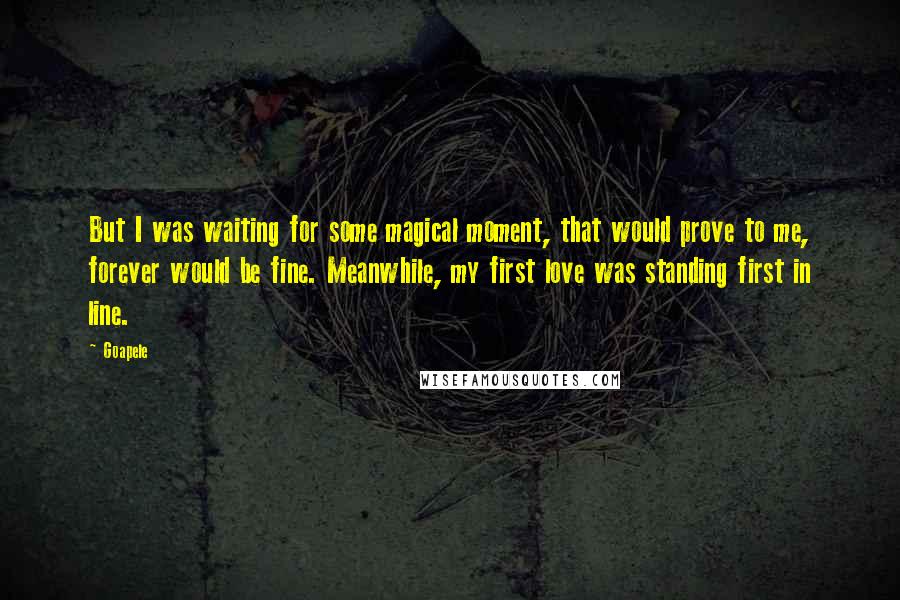 Goapele Quotes: But I was waiting for some magical moment, that would prove to me, forever would be fine. Meanwhile, my first love was standing first in line.