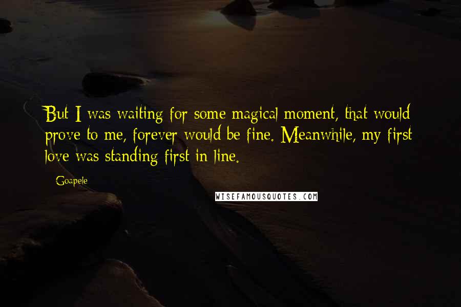 Goapele Quotes: But I was waiting for some magical moment, that would prove to me, forever would be fine. Meanwhile, my first love was standing first in line.