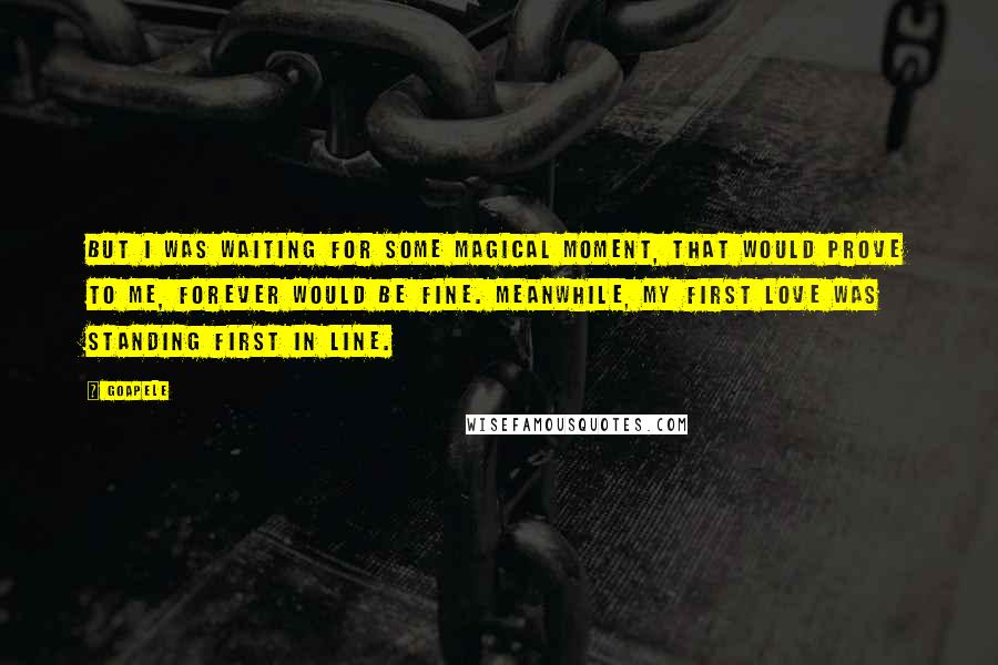 Goapele Quotes: But I was waiting for some magical moment, that would prove to me, forever would be fine. Meanwhile, my first love was standing first in line.