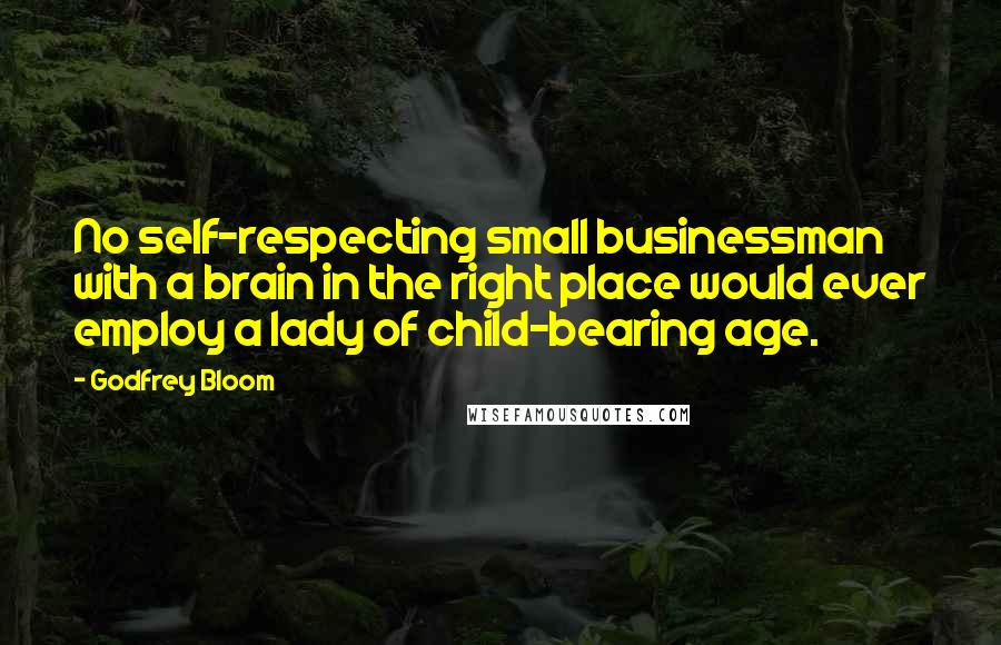 Godfrey Bloom Quotes: No self-respecting small businessman with a brain in the right place would ever employ a lady of child-bearing age.