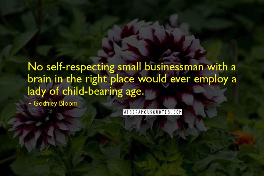 Godfrey Bloom Quotes: No self-respecting small businessman with a brain in the right place would ever employ a lady of child-bearing age.