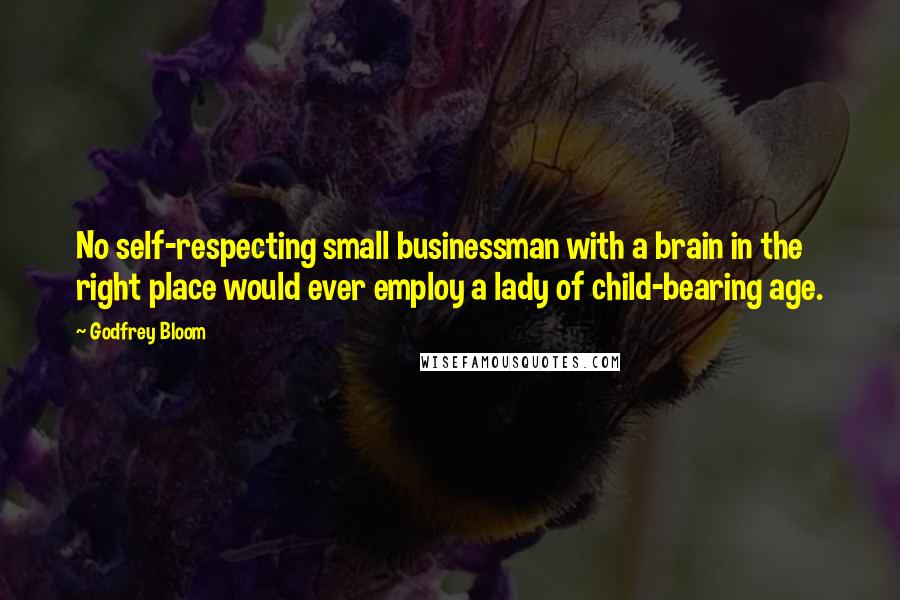 Godfrey Bloom Quotes: No self-respecting small businessman with a brain in the right place would ever employ a lady of child-bearing age.