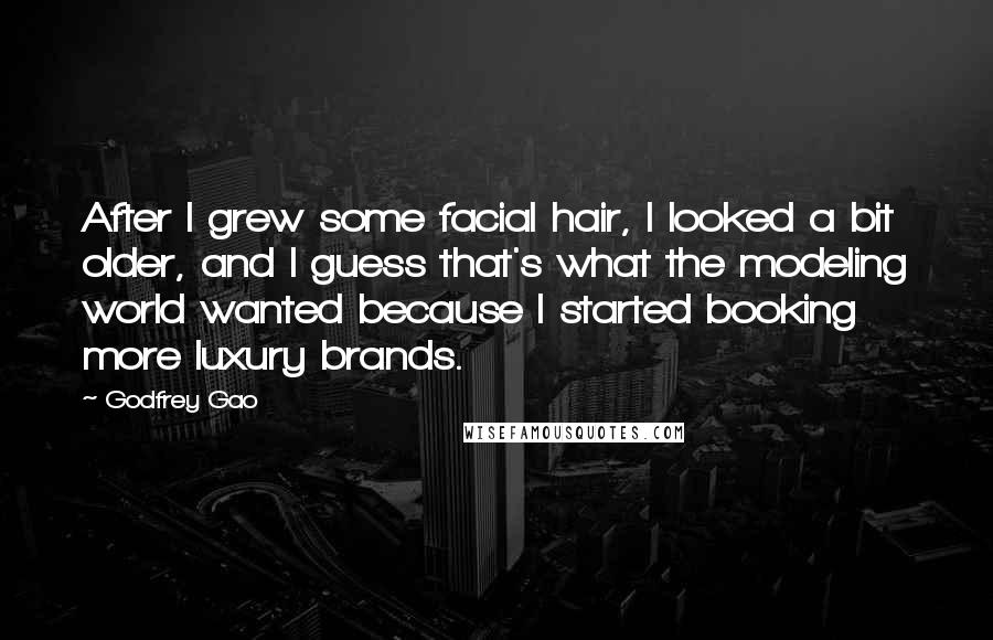 Godfrey Gao Quotes: After I grew some facial hair, I looked a bit older, and I guess that's what the modeling world wanted because I started booking more luxury brands.