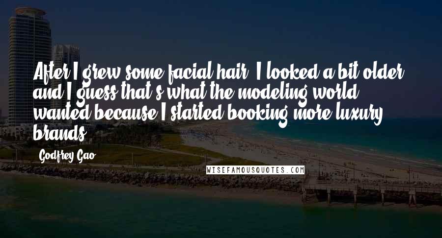 Godfrey Gao Quotes: After I grew some facial hair, I looked a bit older, and I guess that's what the modeling world wanted because I started booking more luxury brands.