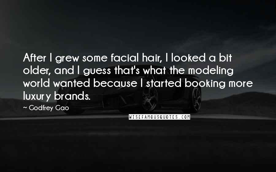 Godfrey Gao Quotes: After I grew some facial hair, I looked a bit older, and I guess that's what the modeling world wanted because I started booking more luxury brands.