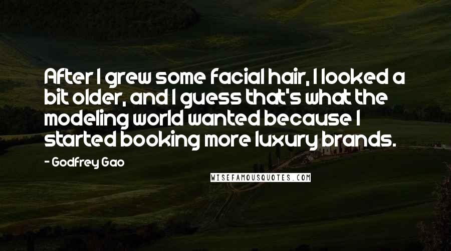 Godfrey Gao Quotes: After I grew some facial hair, I looked a bit older, and I guess that's what the modeling world wanted because I started booking more luxury brands.