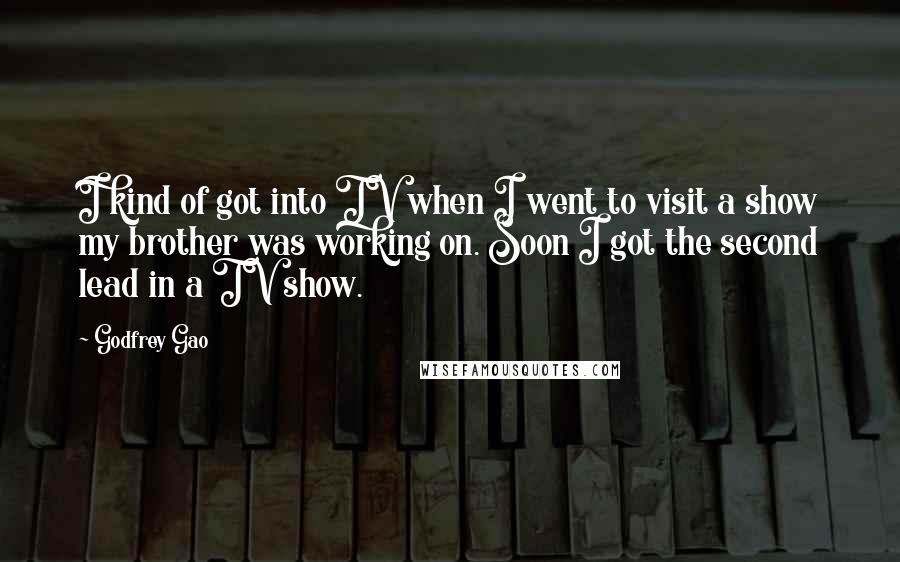 Godfrey Gao Quotes: I kind of got into TV when I went to visit a show my brother was working on. Soon I got the second lead in a TV show.