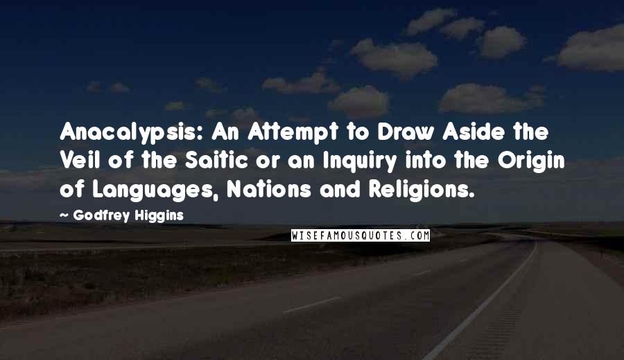 Godfrey Higgins Quotes: Anacalypsis: An Attempt to Draw Aside the Veil of the Saitic or an Inquiry into the Origin of Languages, Nations and Religions.