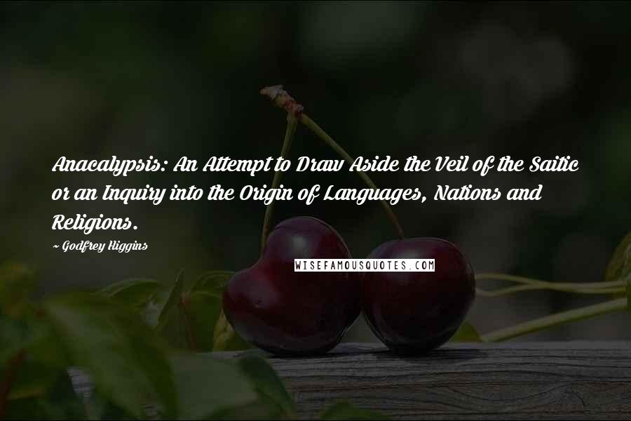 Godfrey Higgins Quotes: Anacalypsis: An Attempt to Draw Aside the Veil of the Saitic or an Inquiry into the Origin of Languages, Nations and Religions.