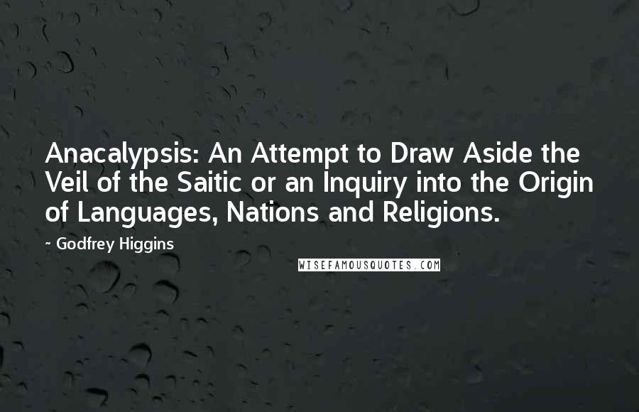 Godfrey Higgins Quotes: Anacalypsis: An Attempt to Draw Aside the Veil of the Saitic or an Inquiry into the Origin of Languages, Nations and Religions.