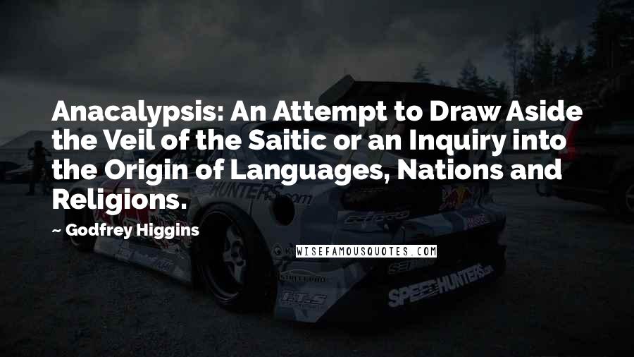 Godfrey Higgins Quotes: Anacalypsis: An Attempt to Draw Aside the Veil of the Saitic or an Inquiry into the Origin of Languages, Nations and Religions.