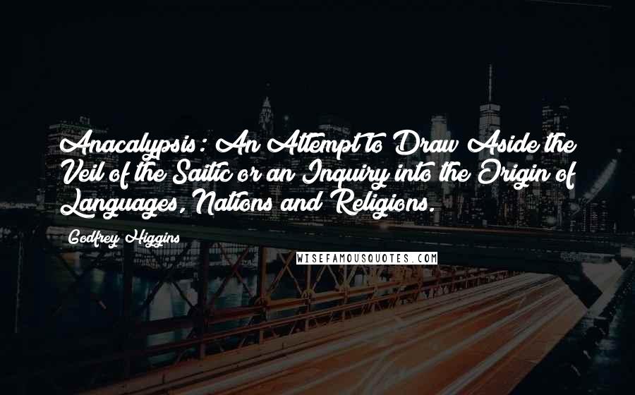 Godfrey Higgins Quotes: Anacalypsis: An Attempt to Draw Aside the Veil of the Saitic or an Inquiry into the Origin of Languages, Nations and Religions.