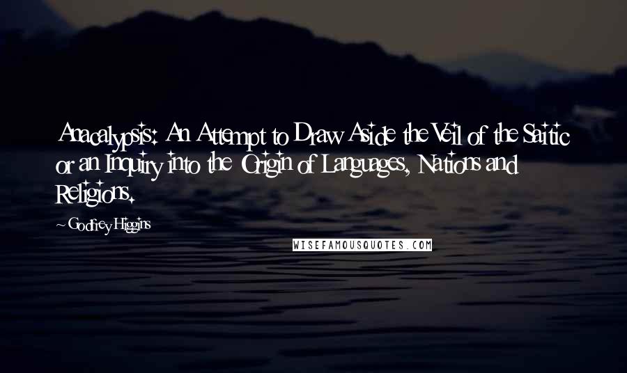 Godfrey Higgins Quotes: Anacalypsis: An Attempt to Draw Aside the Veil of the Saitic or an Inquiry into the Origin of Languages, Nations and Religions.