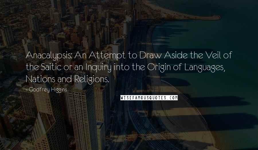 Godfrey Higgins Quotes: Anacalypsis: An Attempt to Draw Aside the Veil of the Saitic or an Inquiry into the Origin of Languages, Nations and Religions.