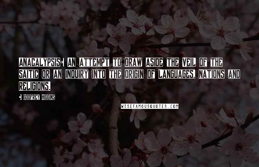 Godfrey Higgins Quotes: Anacalypsis: An Attempt to Draw Aside the Veil of the Saitic or an Inquiry into the Origin of Languages, Nations and Religions.
