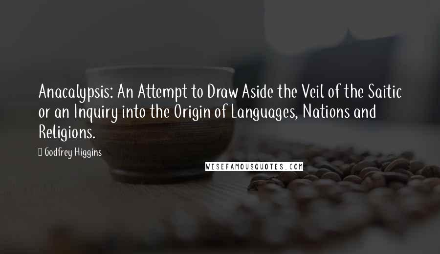 Godfrey Higgins Quotes: Anacalypsis: An Attempt to Draw Aside the Veil of the Saitic or an Inquiry into the Origin of Languages, Nations and Religions.