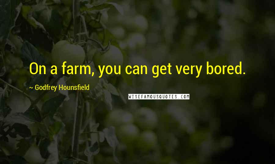 Godfrey Hounsfield Quotes: On a farm, you can get very bored.