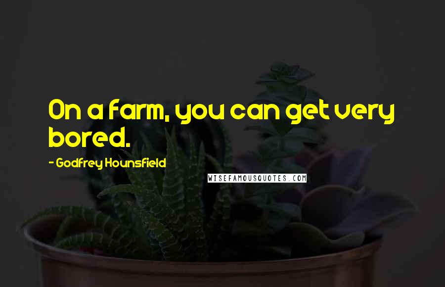 Godfrey Hounsfield Quotes: On a farm, you can get very bored.