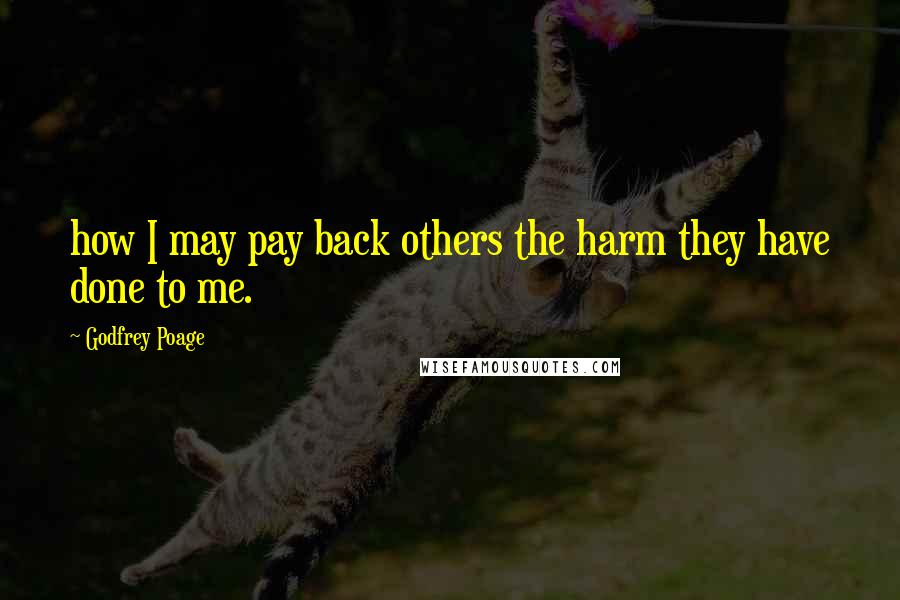 Godfrey Poage Quotes: how I may pay back others the harm they have done to me.