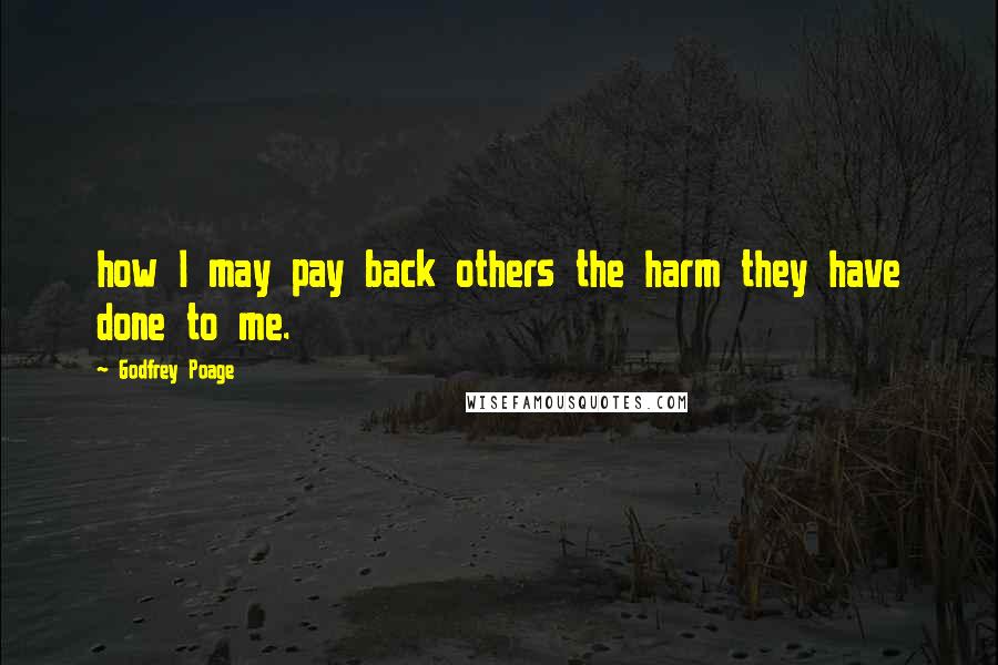 Godfrey Poage Quotes: how I may pay back others the harm they have done to me.