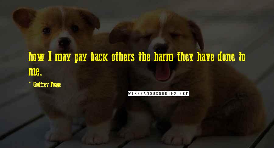 Godfrey Poage Quotes: how I may pay back others the harm they have done to me.