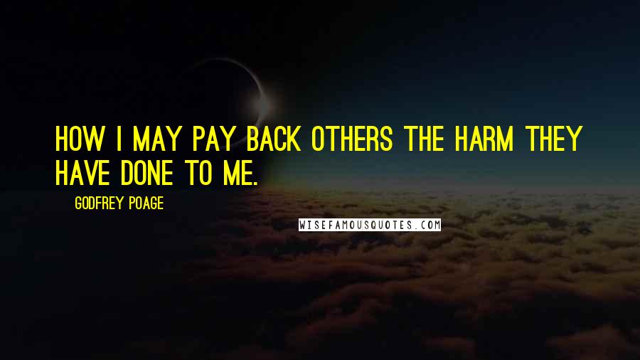 Godfrey Poage Quotes: how I may pay back others the harm they have done to me.