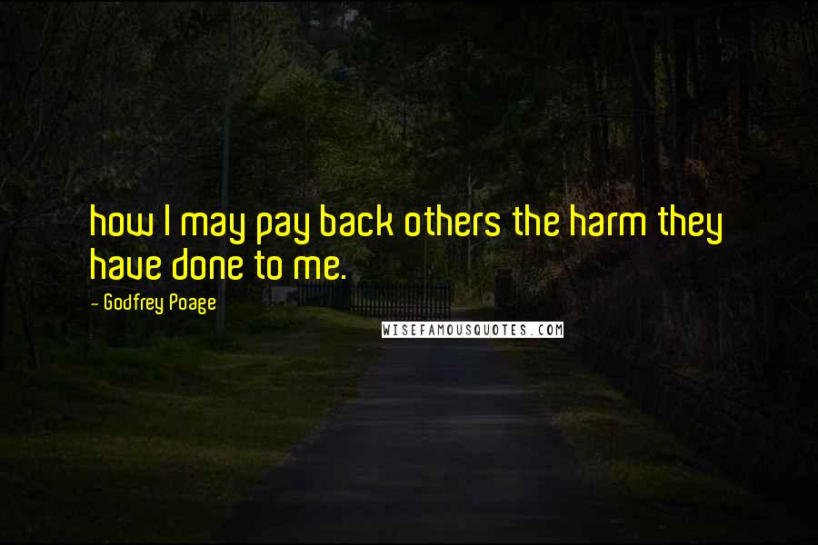 Godfrey Poage Quotes: how I may pay back others the harm they have done to me.