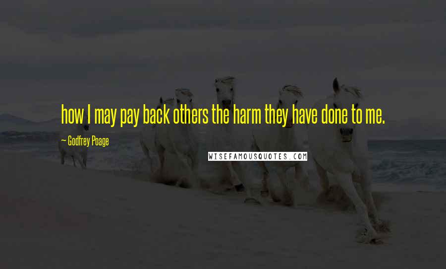 Godfrey Poage Quotes: how I may pay back others the harm they have done to me.