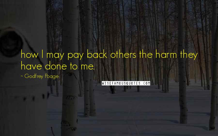 Godfrey Poage Quotes: how I may pay back others the harm they have done to me.