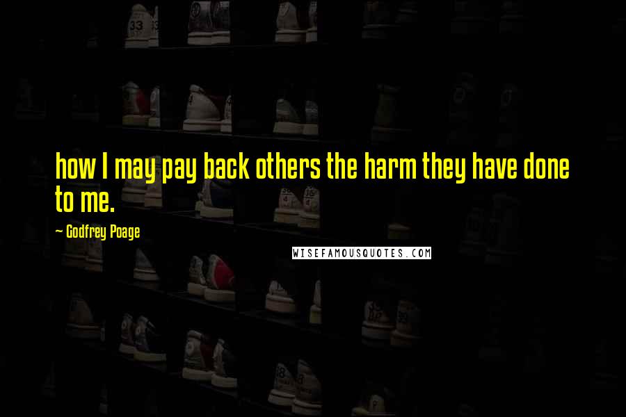 Godfrey Poage Quotes: how I may pay back others the harm they have done to me.