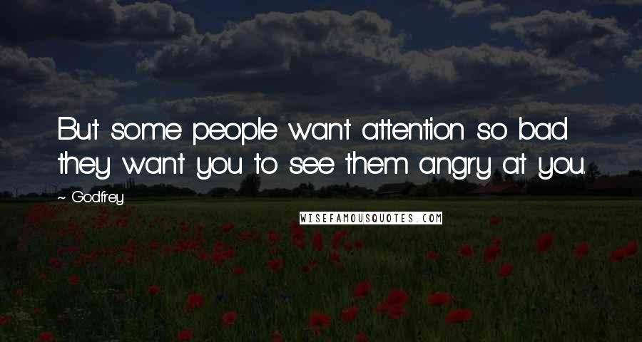 Godfrey Quotes: But some people want attention so bad they want you to see them angry at you.