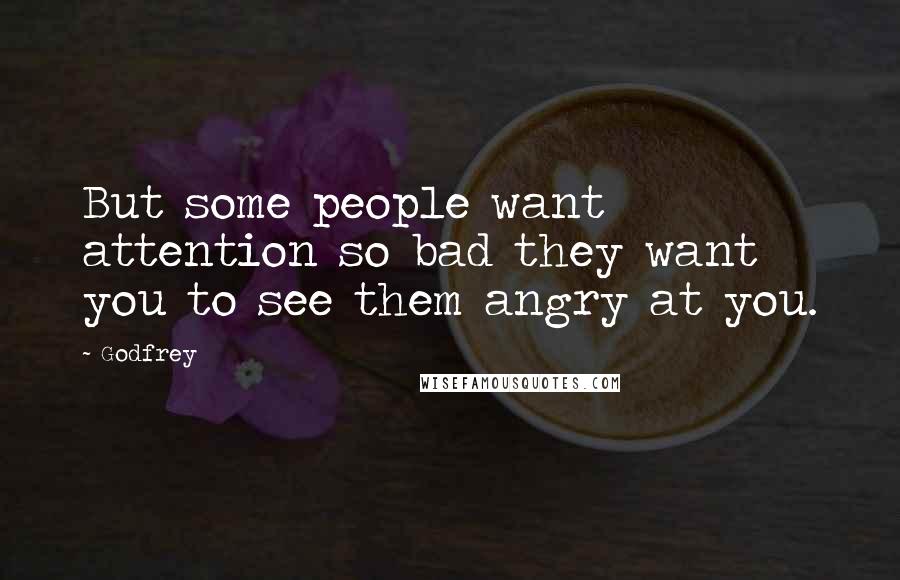 Godfrey Quotes: But some people want attention so bad they want you to see them angry at you.