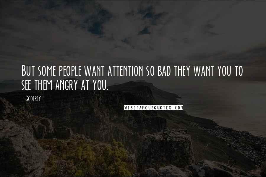 Godfrey Quotes: But some people want attention so bad they want you to see them angry at you.