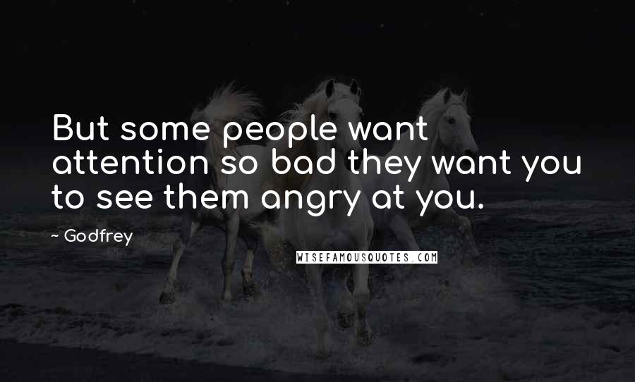 Godfrey Quotes: But some people want attention so bad they want you to see them angry at you.