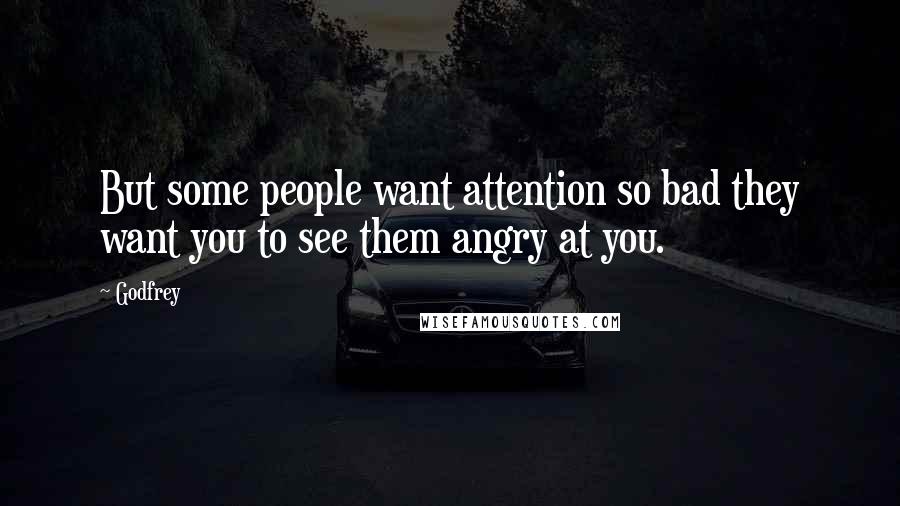 Godfrey Quotes: But some people want attention so bad they want you to see them angry at you.