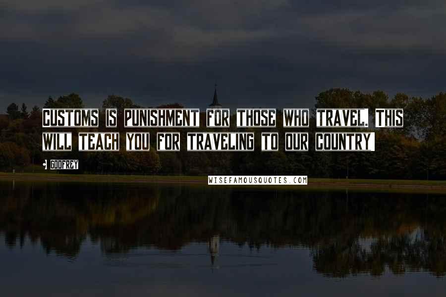Godfrey Quotes: Customs is punishment for those who travel. This will teach you for traveling to our country!